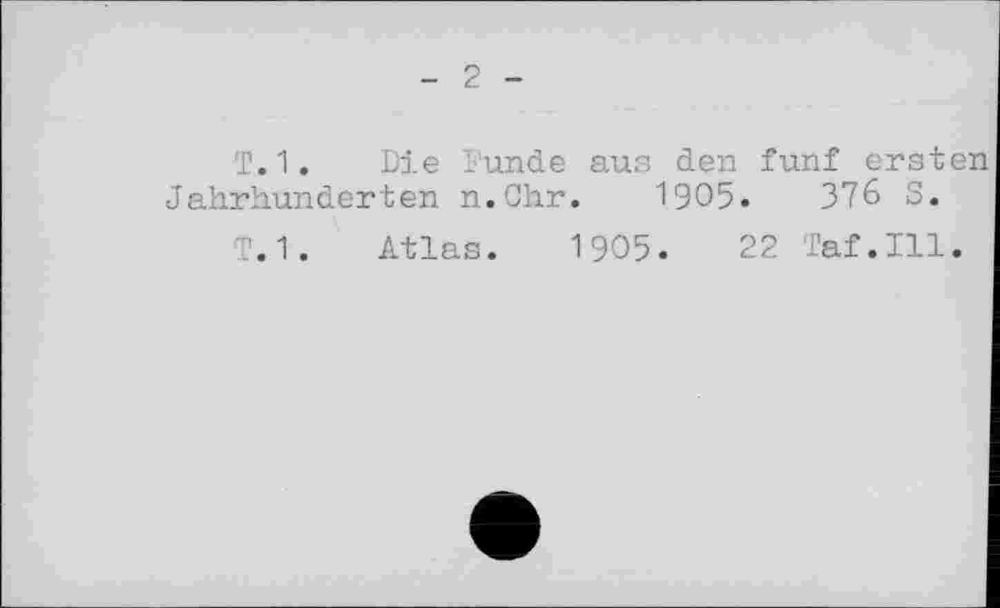 ﻿- 2 -
Т.1. Die ï’unde aus den fünf ersten Jahrhunderten n.Ohr. 1905.	376 S.
T.1. Atlas. 1905.	22 Taf.111.